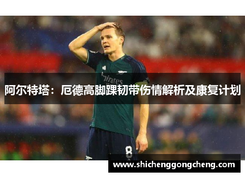 阿尔特塔：厄德高脚踝韧带伤情解析及康复计划
