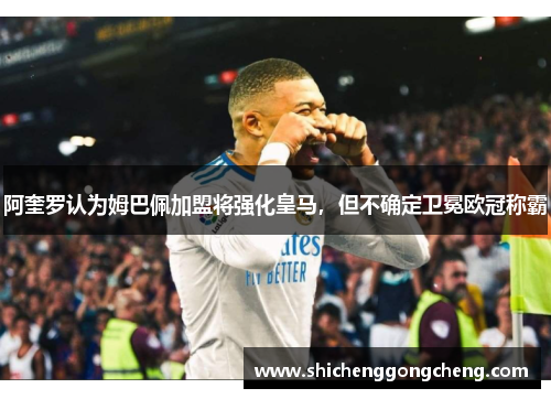阿奎罗认为姆巴佩加盟将强化皇马，但不确定卫冕欧冠称霸
