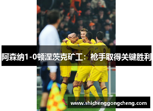 阿森纳1-0顿涅茨克矿工：枪手取得关键胜利